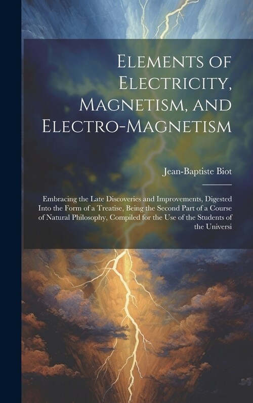 Elements of Electricity, Magnetism, and Electro-Magnetism: Embracing the Late Discoveries and Improvements, Digested Into the Form of a Treatise, Bein (Hardcover)