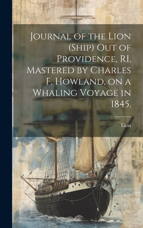 Journal of the Lion (Ship) out of Providence, RI, Mastered by Charles F. Howland, on a Whaling Voyage in 1845. (Hardcover)