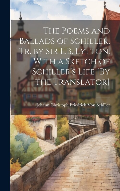 The Poems and Ballads of Schiller, Tr. by Sir E.B. Lytton. With a Sketch of Schillers Life [By the Translator] (Hardcover)