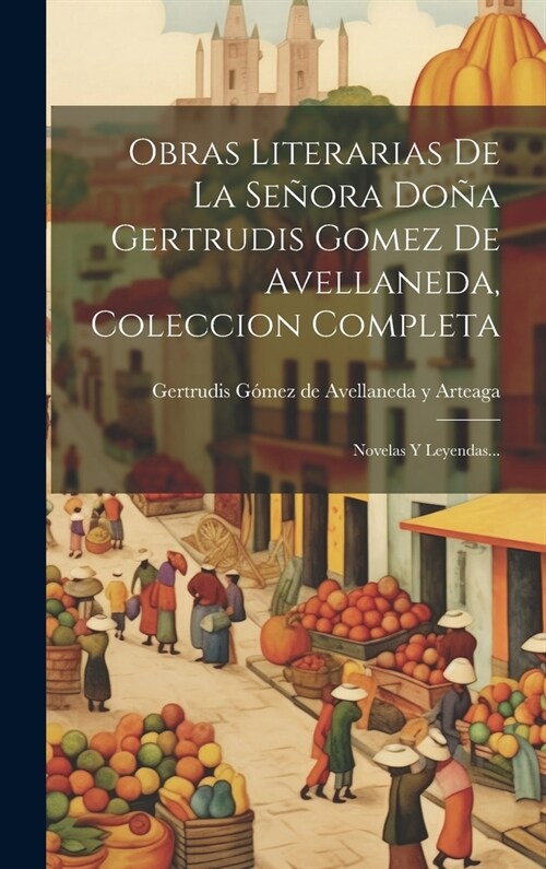 Obras Literarias De La Se?ra Do? Gertrudis Gomez De Avellaneda, Coleccion Completa: Novelas Y Leyendas... (Hardcover)