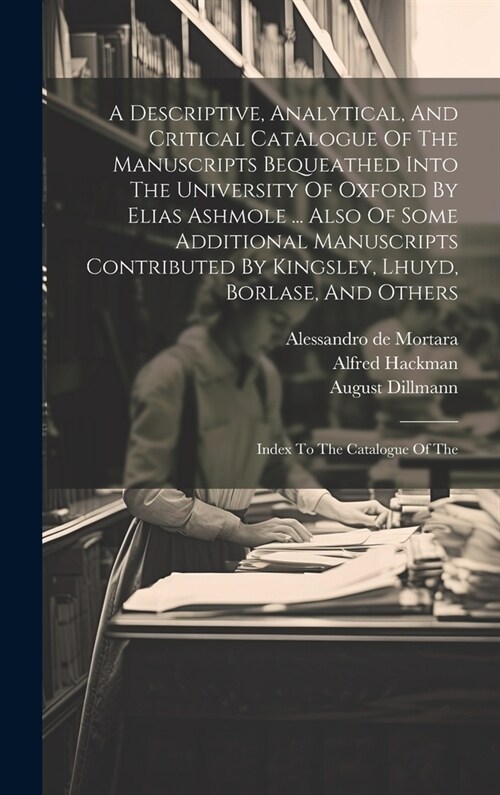 A Descriptive, Analytical, And Critical Catalogue Of The Manuscripts Bequeathed Into The University Of Oxford By Elias Ashmole ... Also Of Some Additi (Hardcover)