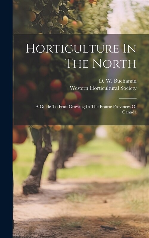 Horticulture In The North: A Guide To Fruit Growing In The Prairie Provinces Of Canada (Hardcover)