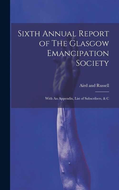 Sixth Annual Report of The Glasgow Emancipation Society: With An Appendix, List of Subscribers, & C (Hardcover)