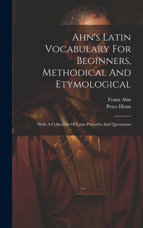 Ahns Latin Vocabulary For Beginners, Methodical And Etymological: With A Collection Of Latin Proverbs And Quotations (Hardcover)