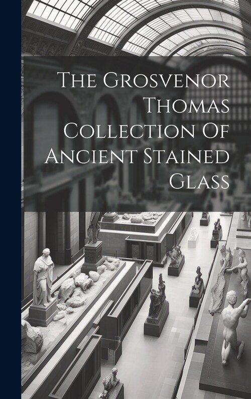The Grosvenor Thomas Collection Of Ancient Stained Glass (Hardcover)
