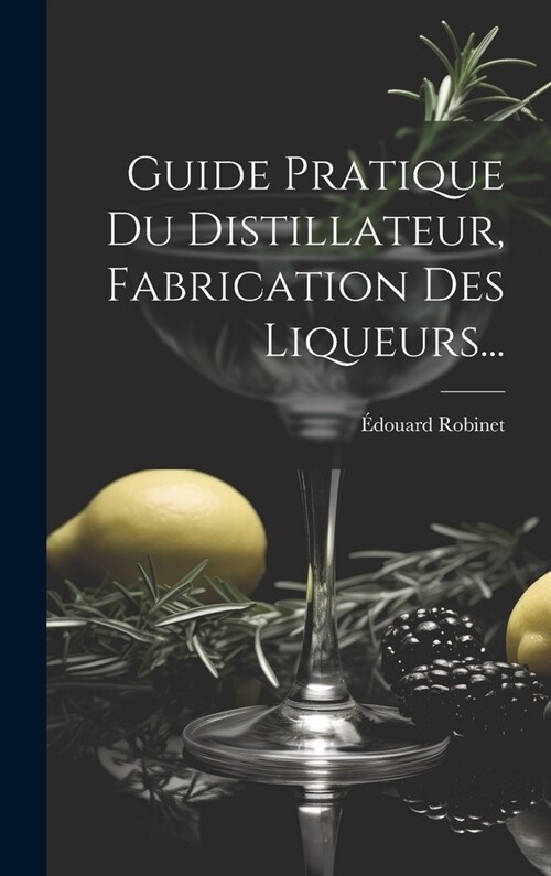Guide Pratique Du Distillateur, Fabrication Des Liqueurs... (Hardcover)