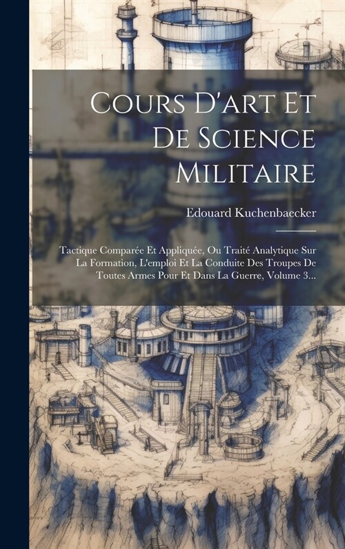 Cours Dart Et De Science Militaire: Tactique Compar? Et Appliqu?, Ou Trait?Analytique Sur La Formation, Lemploi Et La Conduite Des Troupes De Tou (Hardcover)