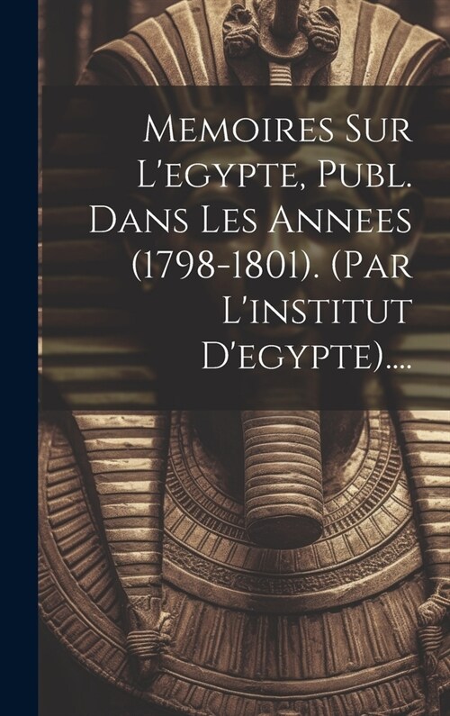 Memoires Sur Legypte, Publ. Dans Les Annees (1798-1801). (par Linstitut Degypte).... (Hardcover)