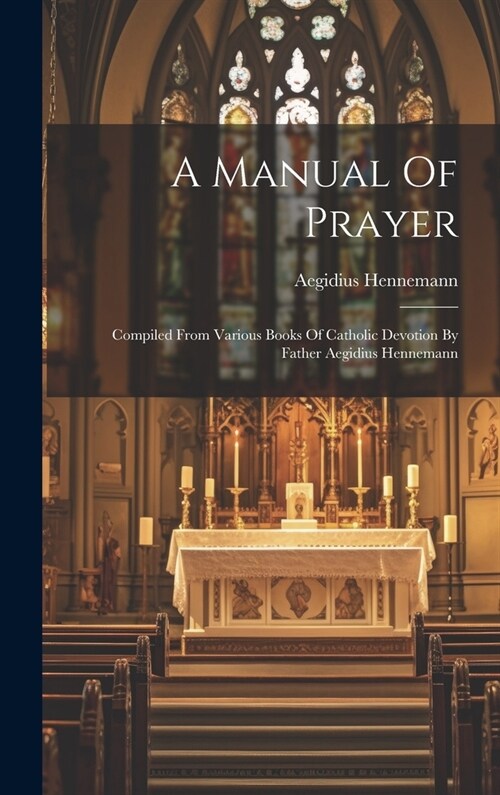 A Manual Of Prayer: Compiled From Various Books Of Catholic Devotion By Father Aegidius Hennemann (Hardcover)