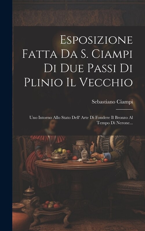 Esposizione Fatta Da S. Ciampi Di Due Passi Di Plinio Il Vecchio: Uno Intorno Allo Stato Dell Arte Di Fondere Il Bronzo Al Tempo Di Nerone... (Hardcover)