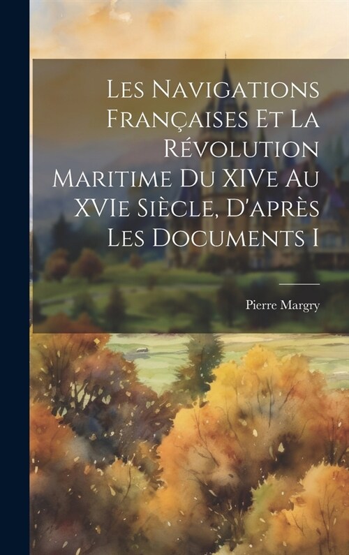 Les navigations fran?ises et la r?olution maritime du XIVe au XVIe si?le, dapr? les documents i (Hardcover)