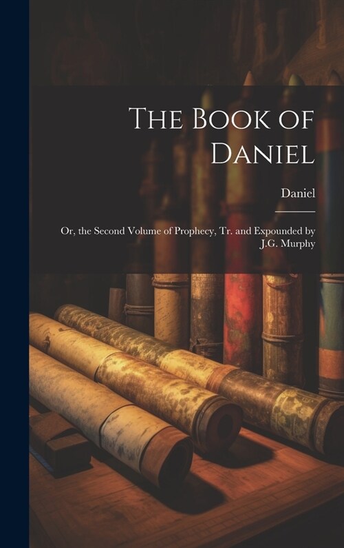 The Book of Daniel: Or, the Second Volume of Prophecy, Tr. and Expounded by J.G. Murphy (Hardcover)