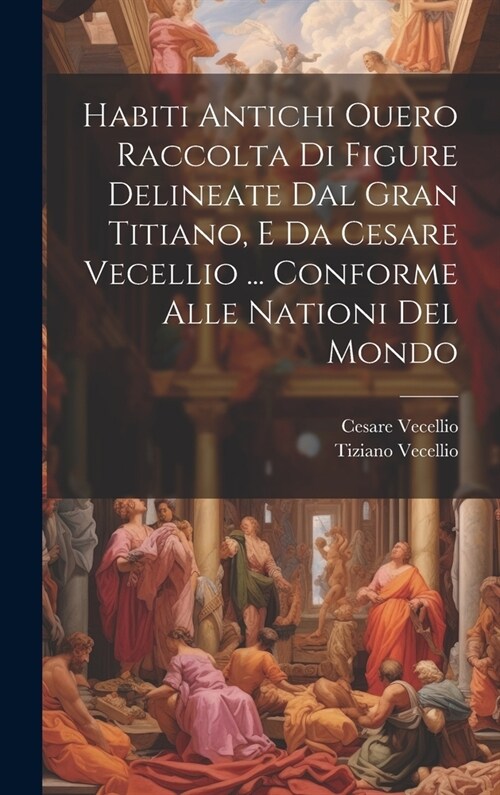 Habiti Antichi Ouero Raccolta Di Figure Delineate Dal Gran Titiano, E Da Cesare Vecellio ... Conforme Alle Nationi Del Mondo (Hardcover)