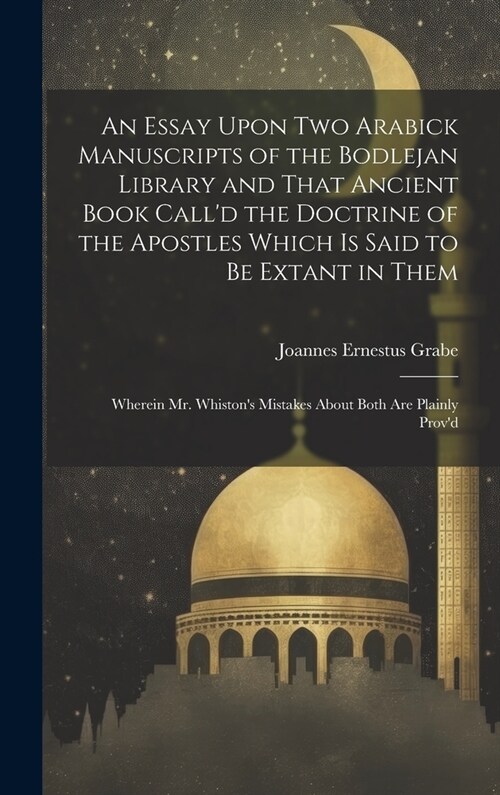 An Essay Upon two Arabick Manuscripts of the Bodlejan Library and That Ancient Book Calld the Doctrine of the Apostles Which is Said to be Extant in (Hardcover)