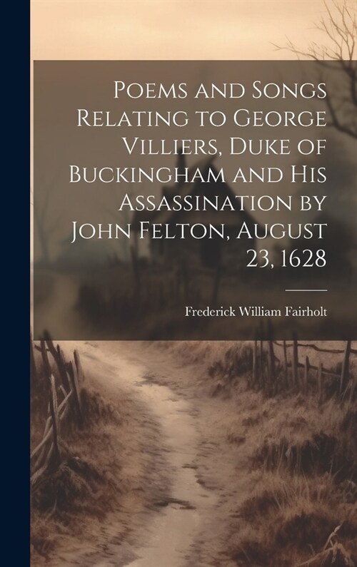Poems and Songs Relating to George Villiers, Duke of Buckingham and His Assassination by John Felton, August 23, 1628 (Hardcover)