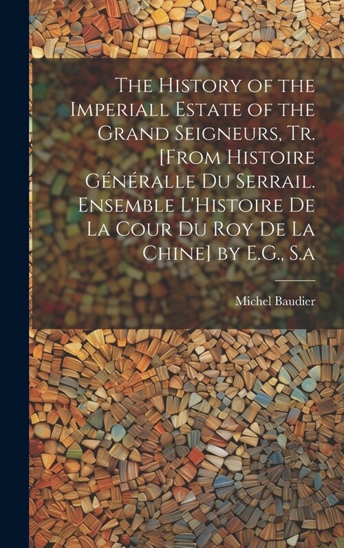The History of the Imperiall Estate of the Grand Seigneurs, Tr. [From Histoire G??alle Du Serrail. Ensemble LHistoire De La Cour Du Roy De La Chine (Hardcover)