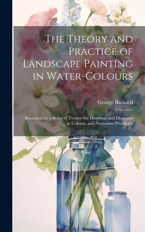 The Theory and Practice of Landscape Painting in Water-Colours: Illustrated by a Series of Twenty-Six Drawings and Diagrams in Colours, and Numerous W (Hardcover)