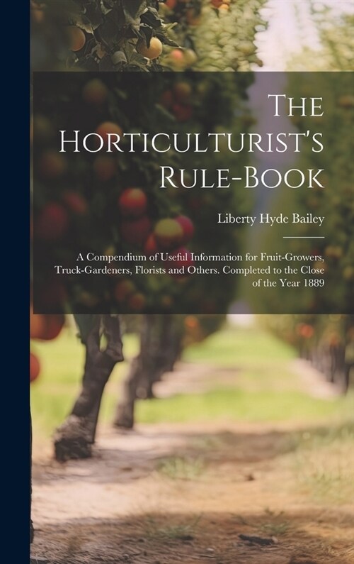 The Horticulturists Rule-Book: A Compendium of Useful Information for Fruit-Growers, Truck-Gardeners, Florists and Others. Completed to the Close of (Hardcover)