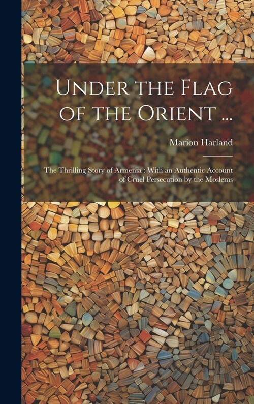 Under the Flag of the Orient ...: The Thrilling Story of Armenia: With an Authentic Account of Cruel Persecution by the Moslems (Hardcover)