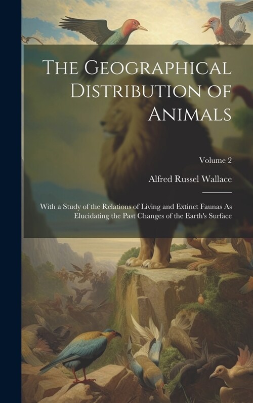The Geographical Distribution of Animals: With a Study of the Relations of Living and Extinct Faunas As Elucidating the Past Changes of the Earths Su (Hardcover)