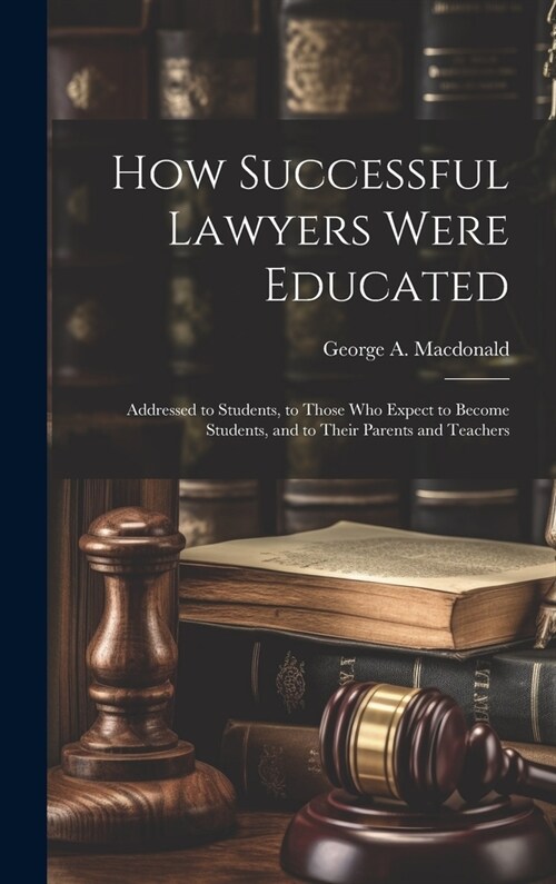 How Successful Lawyers Were Educated: Addressed to Students, to Those who Expect to Become Students, and to Their Parents and Teachers (Hardcover)