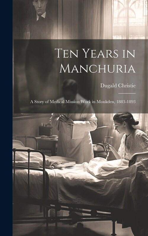 Ten Years in Manchuria: A Story of Medical Mission Work in Moukden, 1883-1893 (Hardcover)