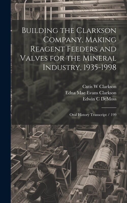 Building the Clarkson Company, Making Reagent Feeders and Valves for the Mineral Industry, 1935-1998: Oral History Transcript / 199 (Hardcover)