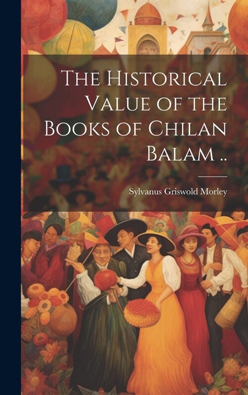 The Historical Value of the Books of Chilan Balam .. (Hardcover)