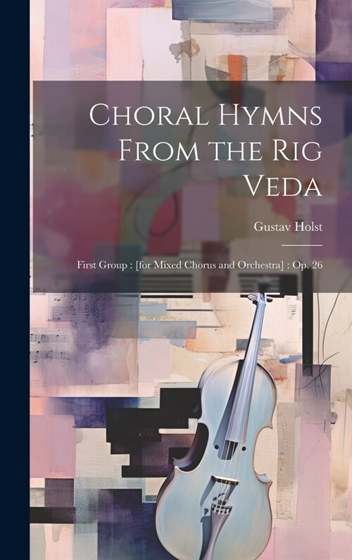 Choral Hymns From the Rig Veda: First Group: [for Mixed Chorus and Orchestra]: op. 26 (Hardcover)