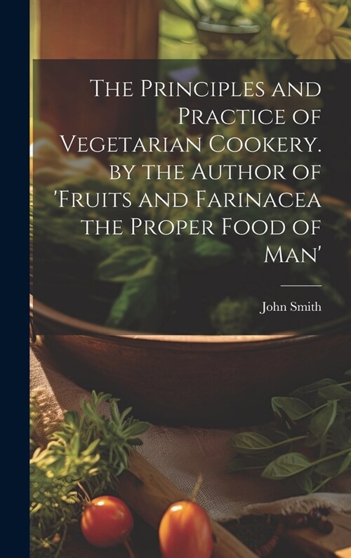 The Principles and Practice of Vegetarian Cookery. by the Author of fruits and Farinacea the Proper Food of Man (Hardcover)