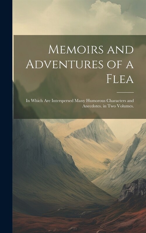 Memoirs and Adventures of a Flea: In Which Are Interspersed Many Humorous Characters and Anecdotes. in Two Volumes. (Hardcover)
