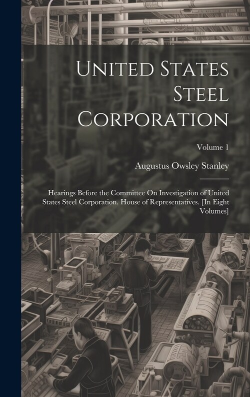 United States Steel Corporation: Hearings Before the Committee On Investigation of United States Steel Corporation. House of Representatives. [In Eigh (Hardcover)
