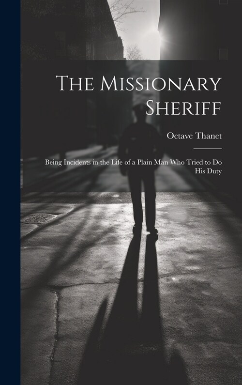 The Missionary Sheriff: Being Incidents in the Life of a Plain Man who Tried to do His Duty (Hardcover)