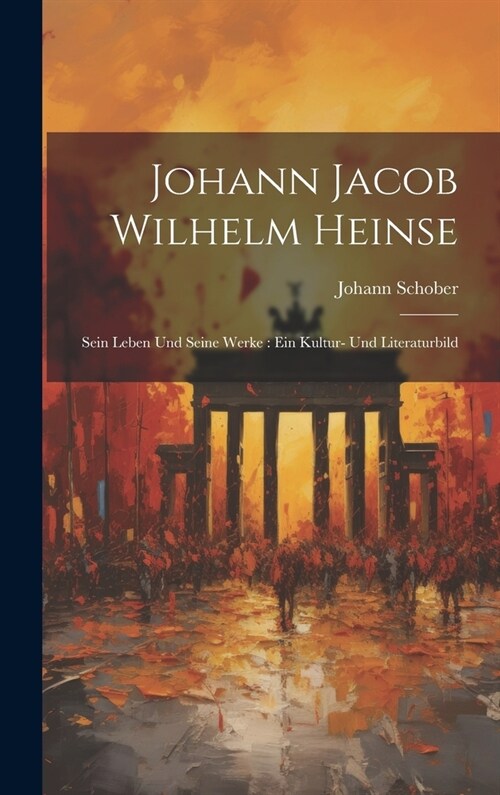 Johann Jacob Wilhelm Heinse: Sein Leben Und Seine Werke: Ein Kultur- Und Literaturbild (Hardcover)