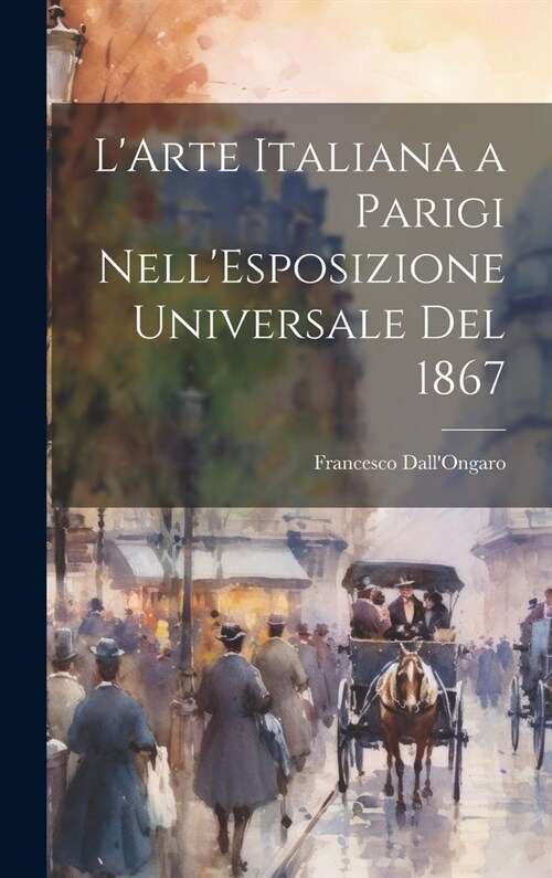 LArte Italiana a Parigi NellEsposizione Universale Del 1867 (Hardcover)