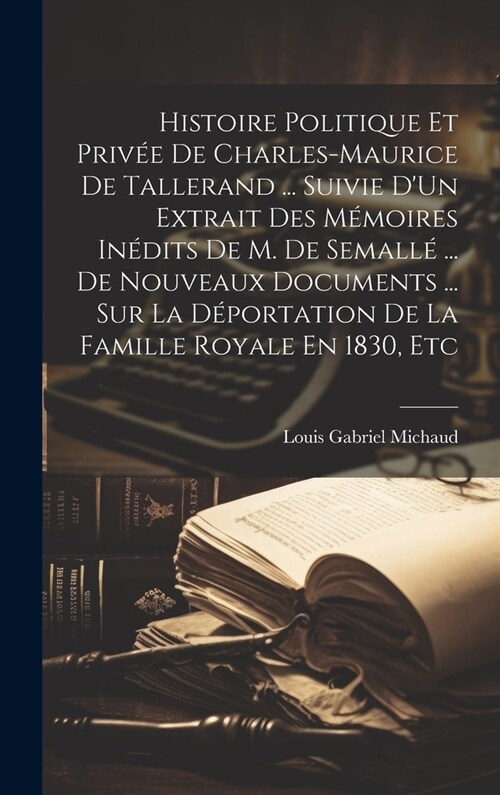 Histoire Politique Et Priv? De Charles-Maurice De Tallerand ... Suivie DUn Extrait Des M?oires In?its De M. De Semall?... De Nouveaux Documents . (Hardcover)