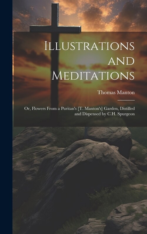 Illustrations and Meditations: Or, Flowers From a Puritans [T. Mantons] Garden, Distilled and Dispensed by C.H. Spurgeon (Hardcover)