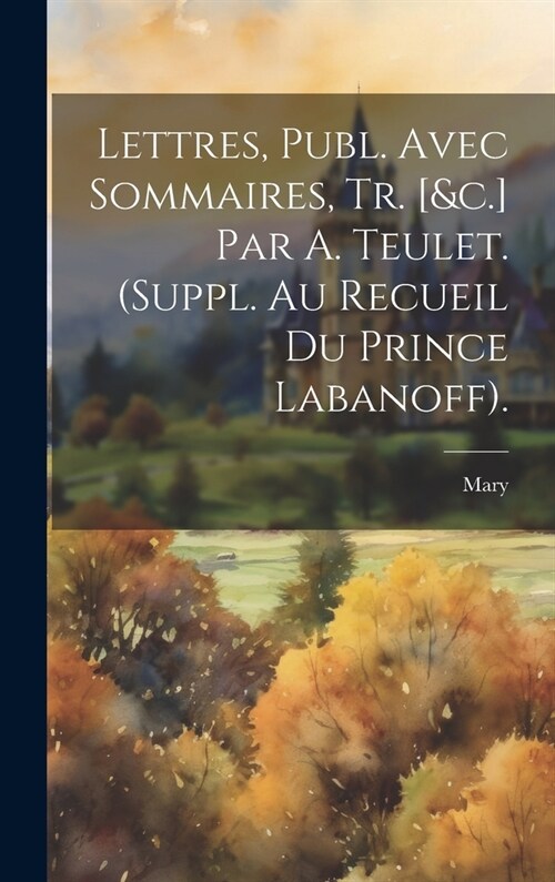 Lettres, Publ. Avec Sommaires, Tr. [&c.] Par A. Teulet. (Suppl. Au Recueil Du Prince Labanoff). (Hardcover)