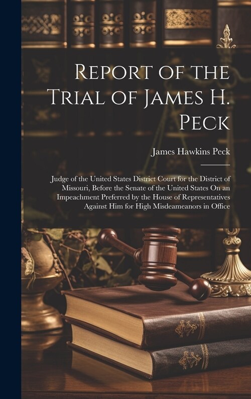 Report of the Trial of James H. Peck: Judge of the United States District Court for the District of Missouri, Before the Senate of the United States O (Hardcover)