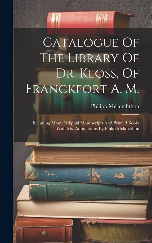 Catalogue Of The Library Of Dr. Kloss, Of Franckfort A. M.: Including Many Original Manuscripts And Printed Books With Ms. Annotations By Philip Melan (Hardcover)