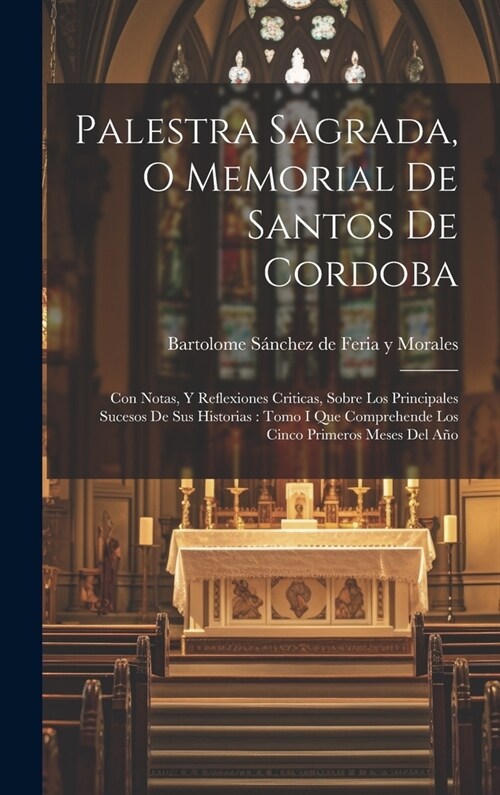 Palestra Sagrada, O Memorial De Santos De Cordoba: Con Notas, Y Reflexiones Criticas, Sobre Los Principales Sucesos De Sus Historias: Tomo I Que Compr (Hardcover)