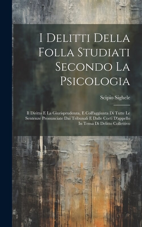 I Delitti Della Folla Studiati Secondo La Psicologia: Il Diritto E La Giurisprudenza, E Collaggiunta Di Tutte Le Sentenze Pronunciate Dai Tribunali E (Hardcover)