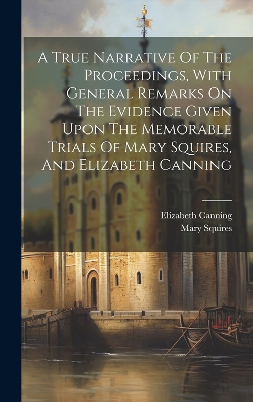 A True Narrative Of The Proceedings, With General Remarks On The Evidence Given Upon The Memorable Trials Of Mary Squires, And Elizabeth Canning (Hardcover)