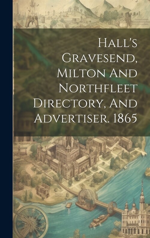 Halls Gravesend, Milton And Northfleet Directory, And Advertiser. 1865 (Hardcover)