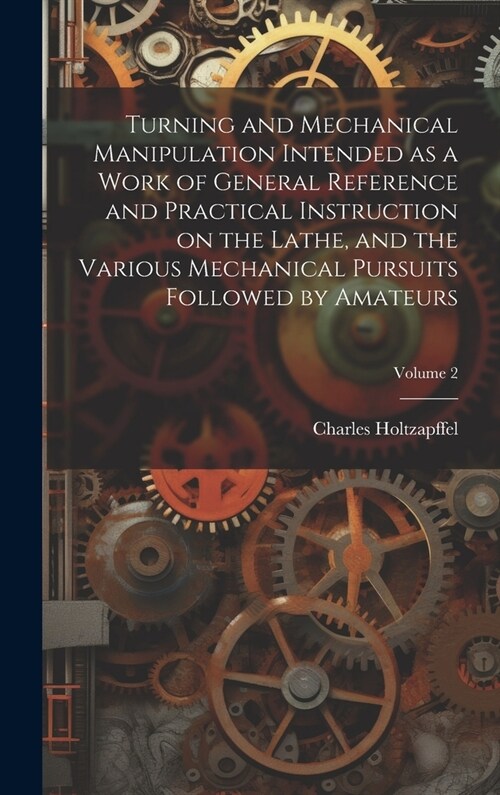 Turning and Mechanical Manipulation Intended as a Work of General Reference and Practical Instruction on the Lathe, and the Various Mechanical Pursuit (Hardcover)