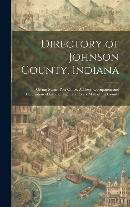 Directory of Johnson County, Indiana: Giving Name, Post Office, Address, Occupation and Description of Land of Each and Every Man of the County (Hardcover)