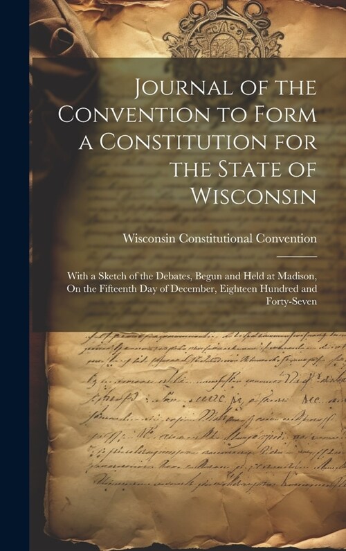 Journal of the Convention to Form a Constitution for the State of Wisconsin: With a Sketch of the Debates, Begun and Held at Madison, On the Fifteenth (Hardcover)