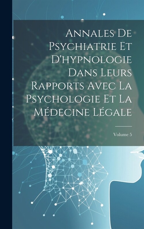 Annales De Psychiatrie Et Dhypnologie Dans Leurs Rapports Avec La Psychologie Et La M?ecine L?ale; Volume 5 (Hardcover)