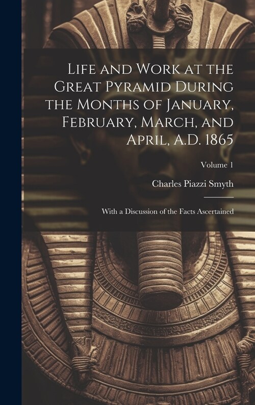 Life and Work at the Great Pyramid During the Months of January, February, March, and April, A.D. 1865: With a Discussion of the Facts Ascertained; Vo (Hardcover)