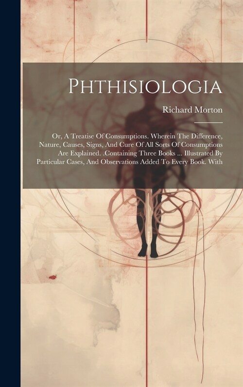 Phthisiologia: Or, A Treatise Of Consumptions. Wherein The Difference, Nature, Causes, Signs, And Cure Of All Sorts Of Consumptions A (Hardcover)